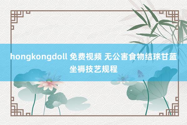 hongkongdoll 免费视频 无公害食物结球甘蓝坐褥技艺规程