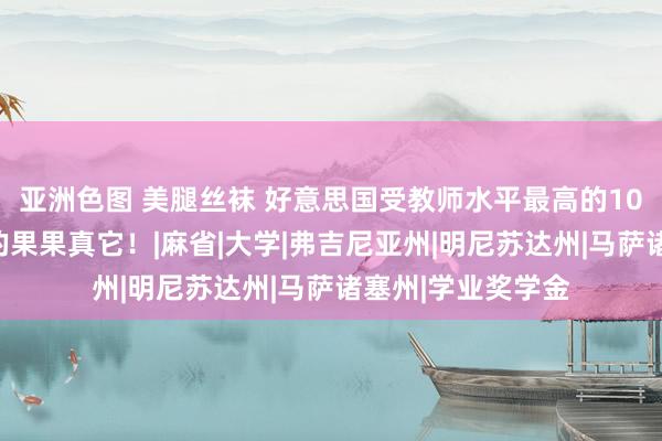 亚洲色图 美腿丝袜 好意思国受教师水平最高的10个州！排在第一的果果真它！|麻省|大学|弗吉尼亚州|明尼苏达州|马萨诸塞州|学业奖学金