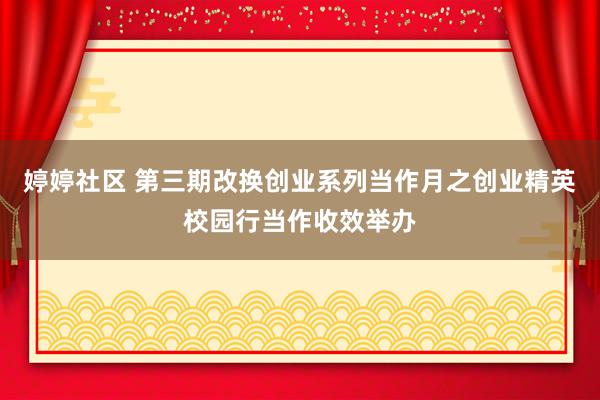 婷婷社区 第三期改换创业系列当作月之创业精英校园行当作收效举办