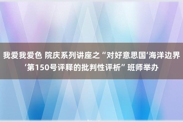 我爱我爱色 院庆系列讲座之“对好意思国‘海洋边界’第150号评释的批判性评析”班师举办