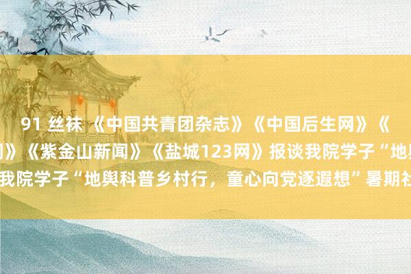 91 丝袜 《中国共青团杂志》《中国后生网》《当代快报》《交织点新闻》《紫金山新闻》《盐城123网》报谈我院学子“地舆科普乡村行，童心向党逐遐想”暑期社会执行行为