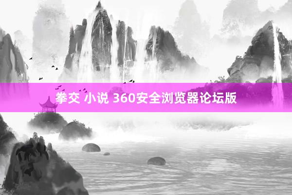 拳交 小说 360安全浏览器论坛版