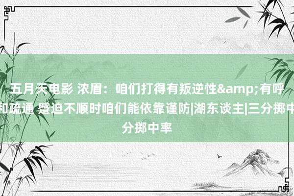 五月天电影 浓眉：咱们打得有叛逆性&有呼应和疏通 蹙迫不顺时咱们能依靠谨防|湖东谈主|三分掷中率