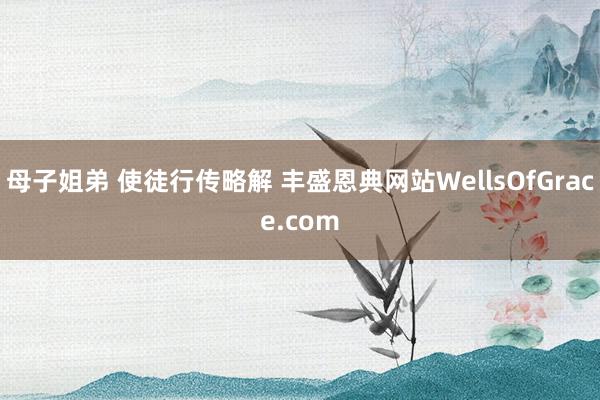 母子姐弟 使徒行传略解 丰盛恩典网站WellsOfGrace.com