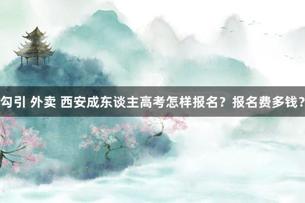 勾引 外卖 西安成东谈主高考怎样报名？报名费多钱？