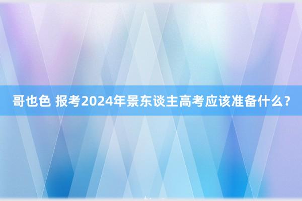 哥也色 报考2024年景东谈主高考应该准备什么？